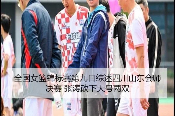 全国女篮锦标赛第九日综述四川山东会师决赛 张涛砍下大号两双